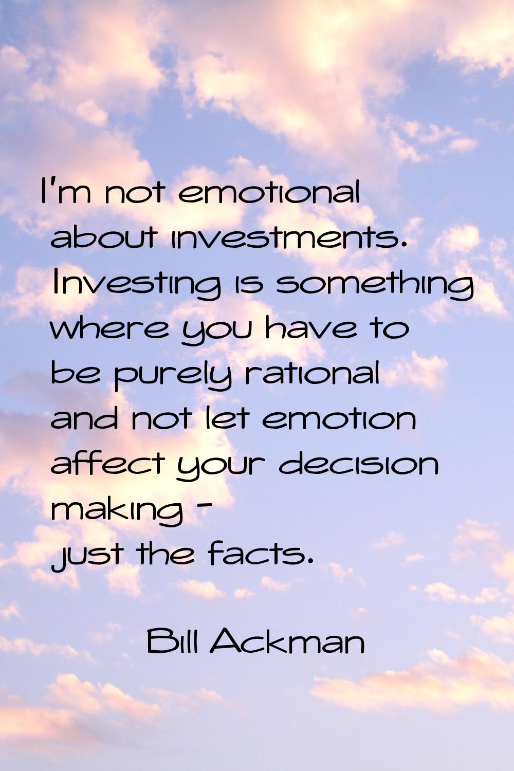 I'm not emotional about investments. Investing is something where you have to be purely rational an