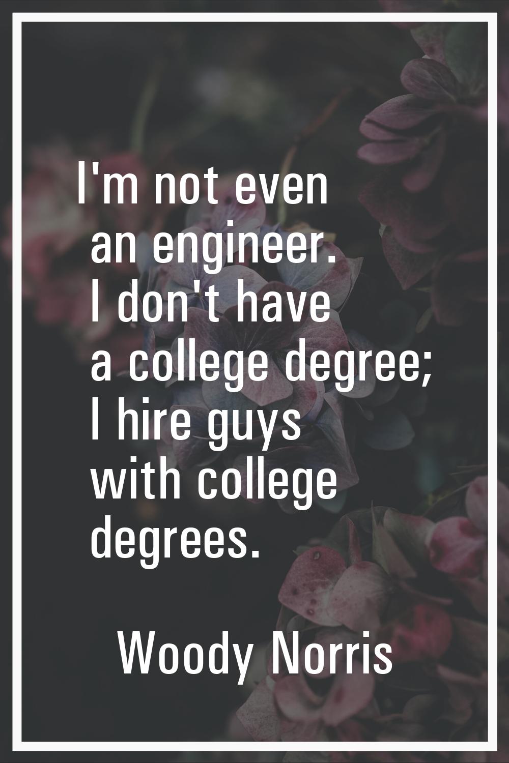 I'm not even an engineer. I don't have a college degree; I hire guys with college degrees.