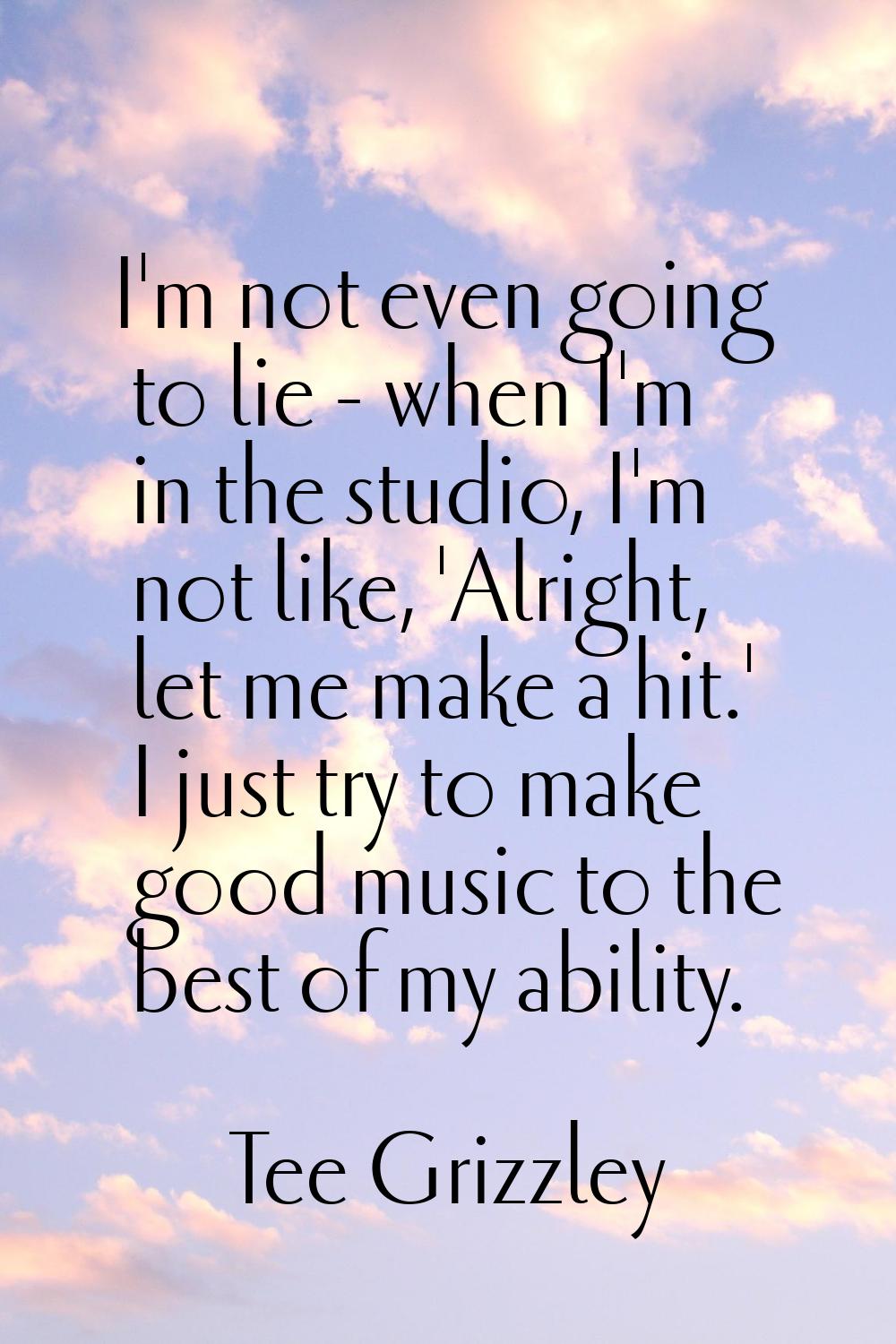 I'm not even going to lie - when I'm in the studio, I'm not like, 'Alright, let me make a hit.' I j