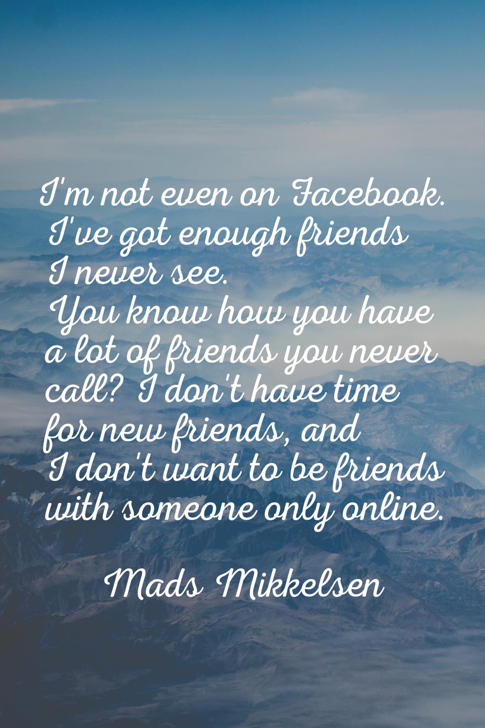 I'm not even on Facebook. I've got enough friends I never see. You know how you have a lot of frien