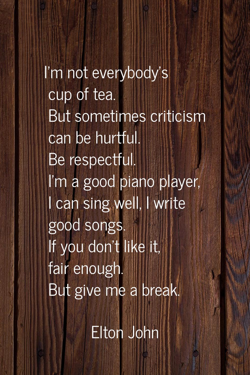 I'm not everybody's cup of tea. But sometimes criticism can be hurtful. Be respectful. I'm a good p