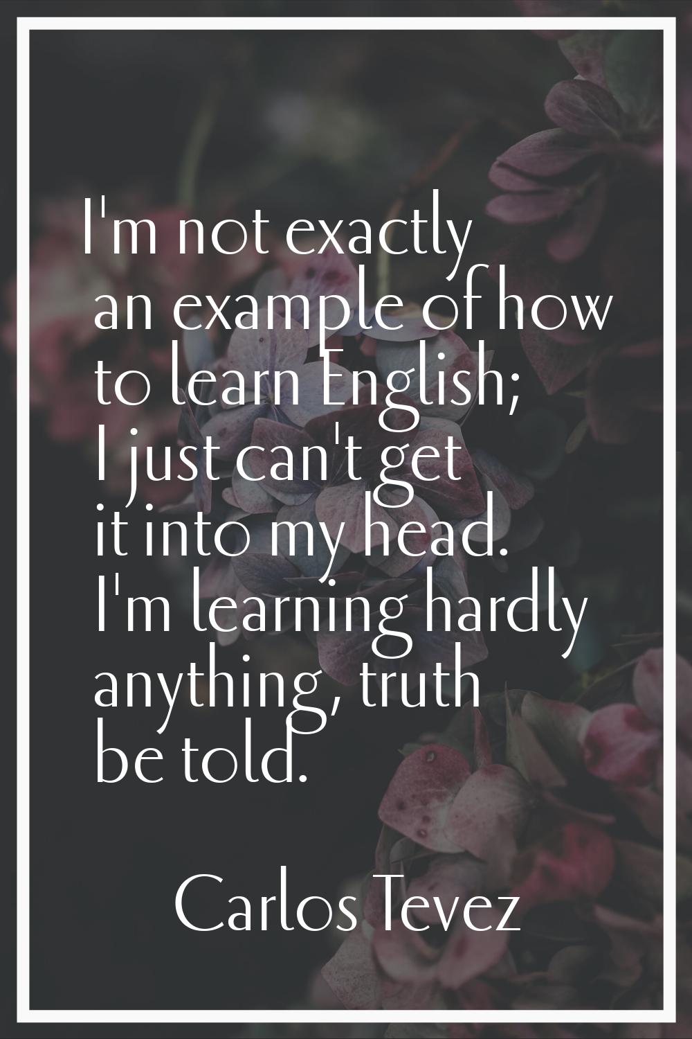 I'm not exactly an example of how to learn English; I just can't get it into my head. I'm learning 