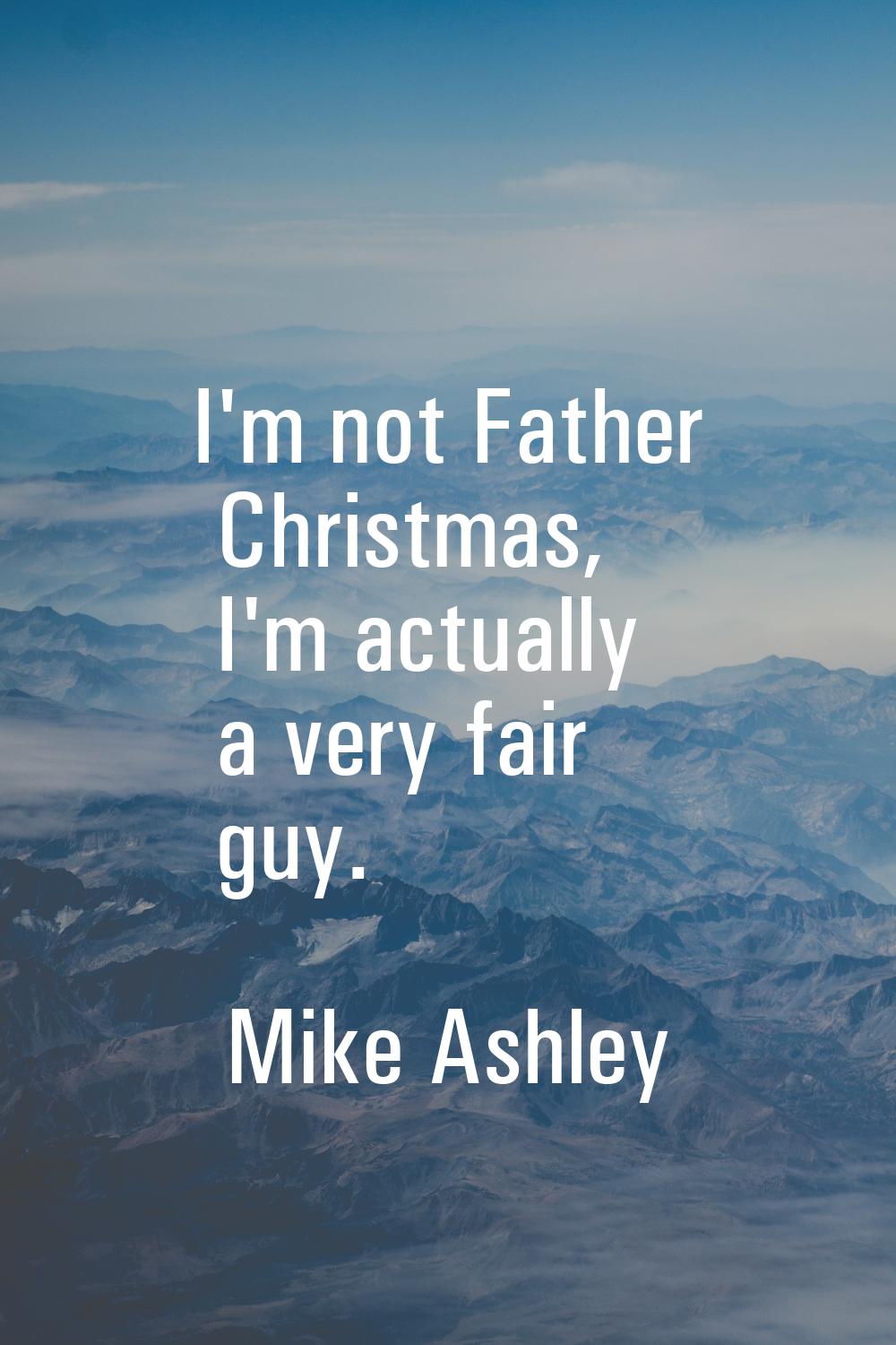 I'm not Father Christmas, I'm actually a very fair guy.