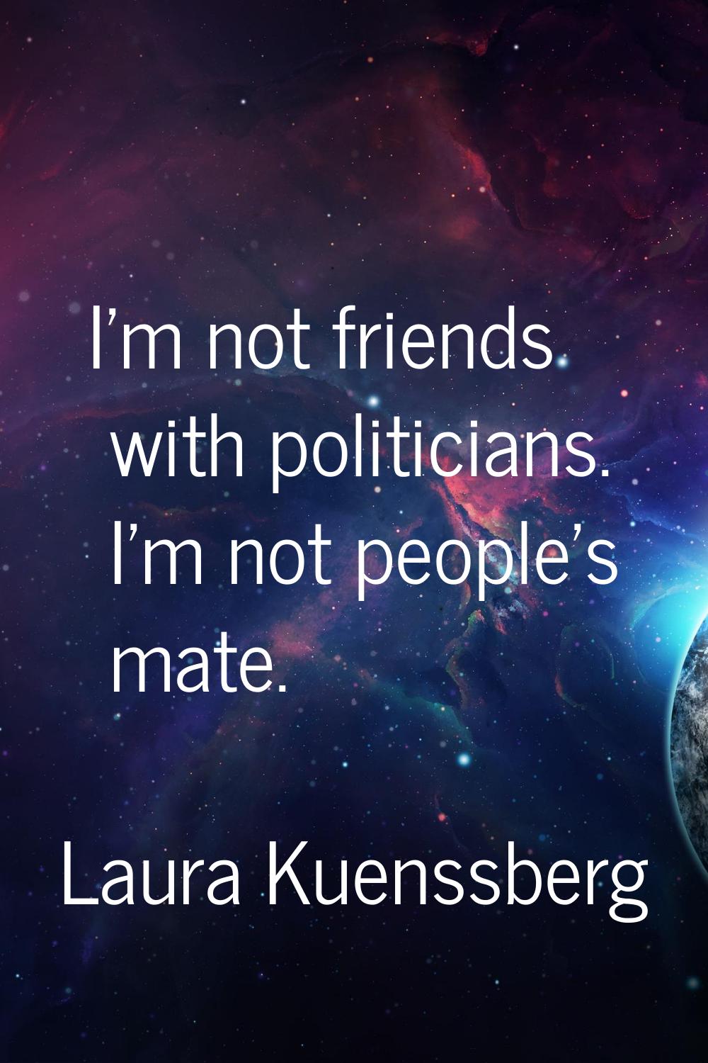 I'm not friends with politicians. I'm not people's mate.