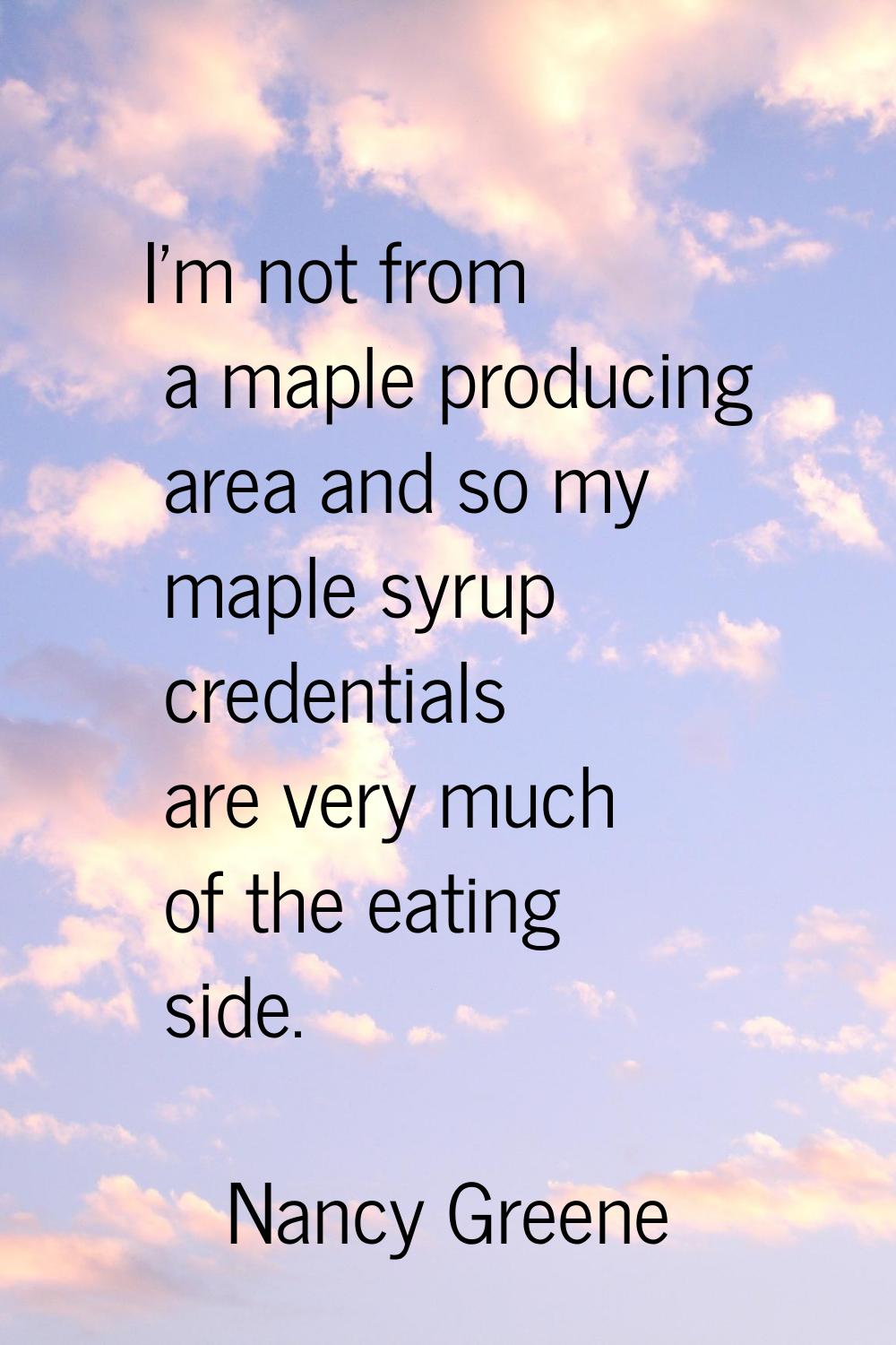 I'm not from a maple producing area and so my maple syrup credentials are very much of the eating s