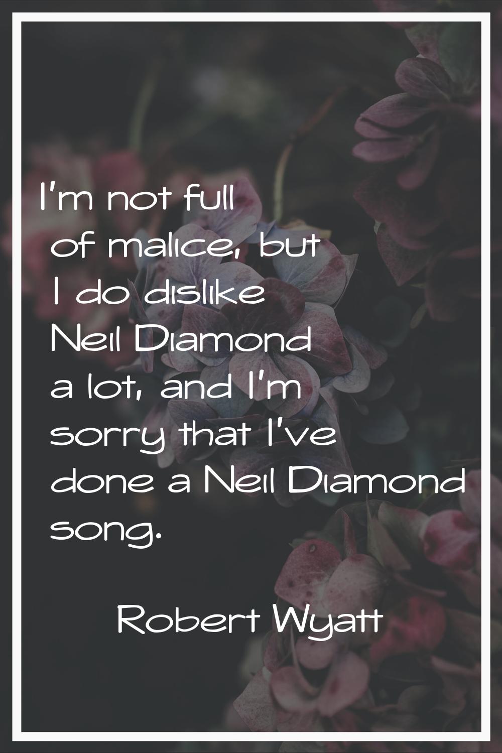 I'm not full of malice, but I do dislike Neil Diamond a lot, and I'm sorry that I've done a Neil Di