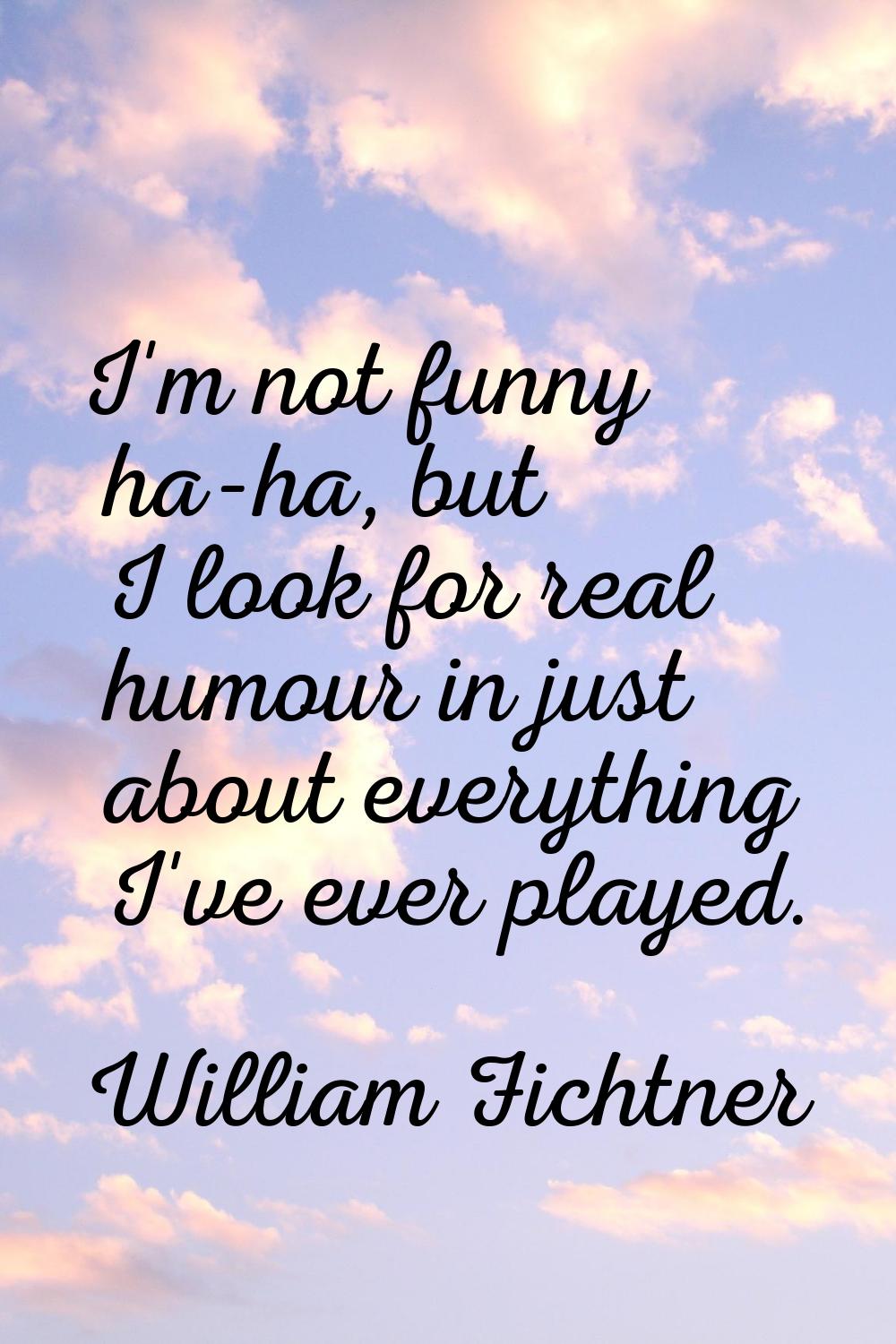I'm not funny ha-ha, but I look for real humour in just about everything I've ever played.