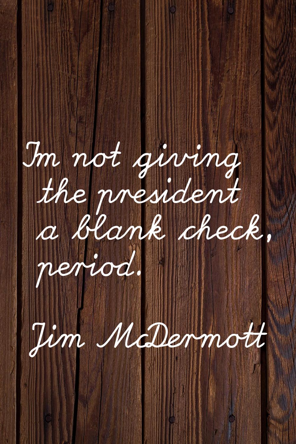 I'm not giving the president a blank check, period.