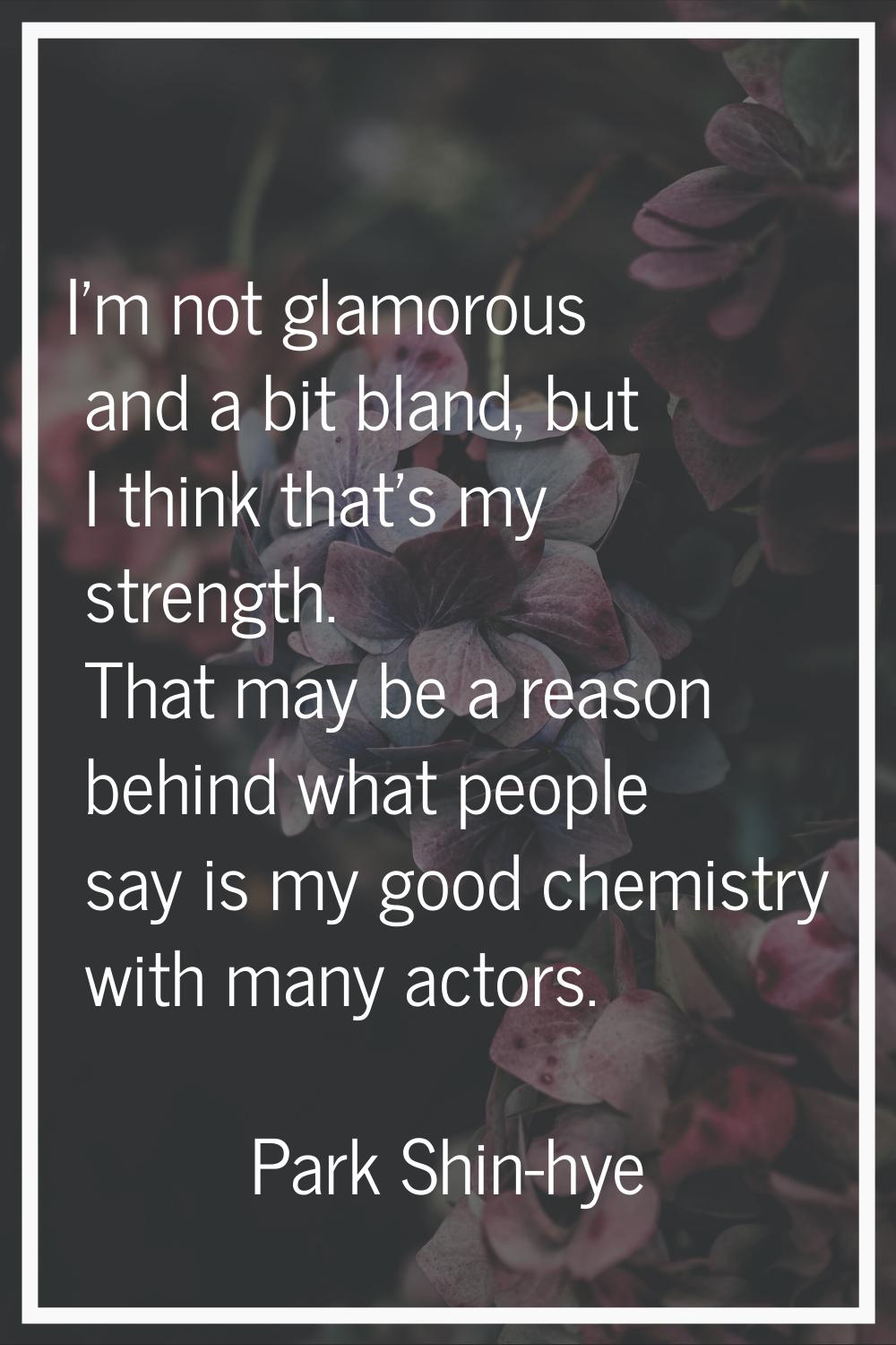 I'm not glamorous and a bit bland, but I think that's my strength. That may be a reason behind what