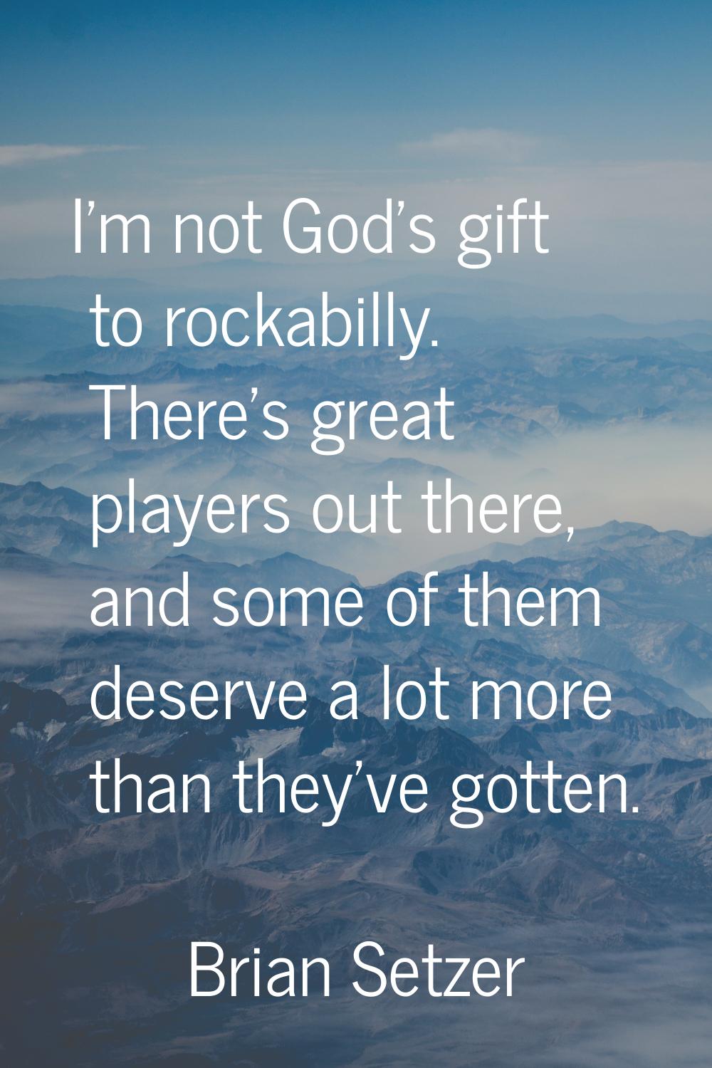 I'm not God's gift to rockabilly. There's great players out there, and some of them deserve a lot m