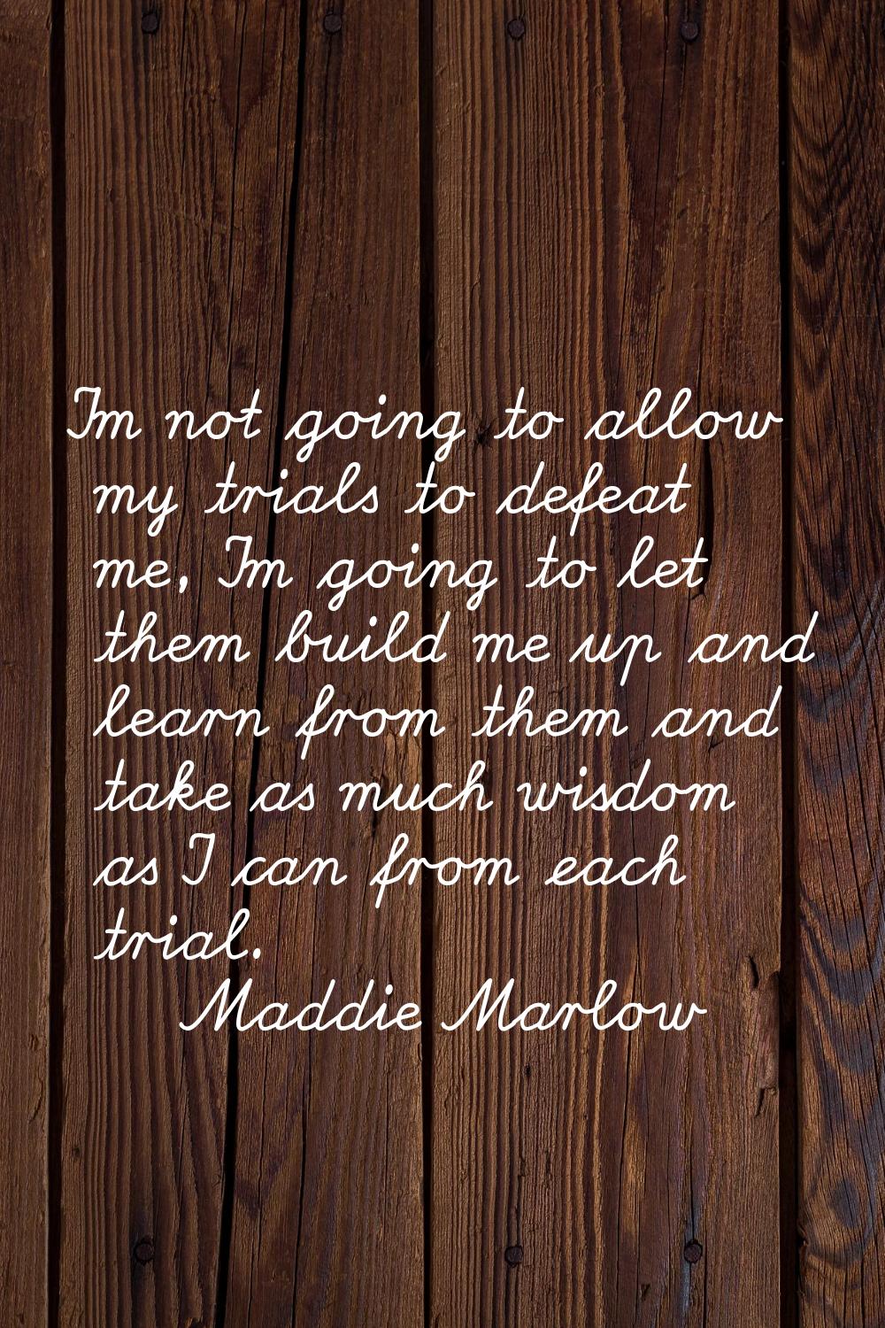 I'm not going to allow my trials to defeat me, I'm going to let them build me up and learn from the
