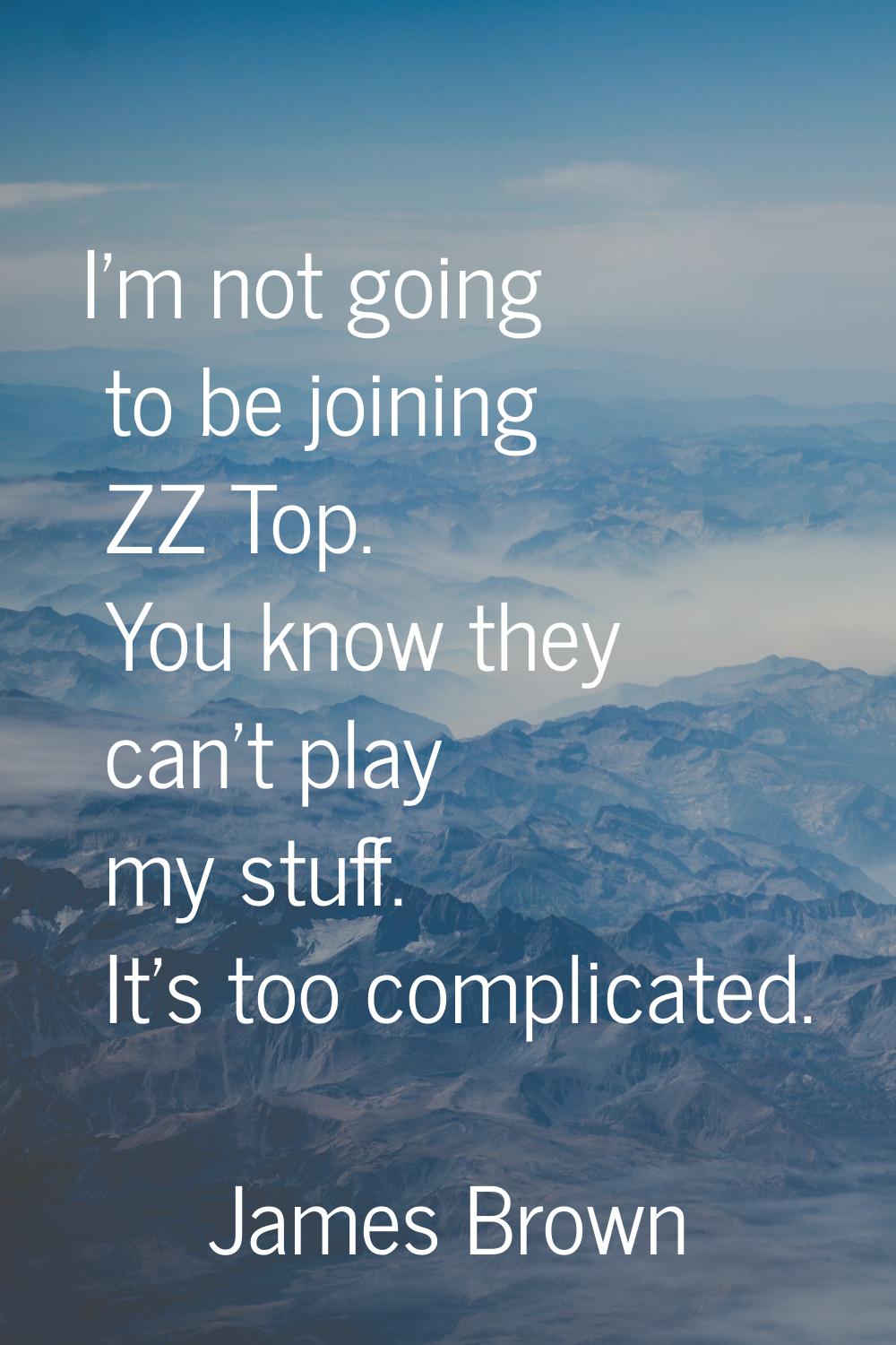 I'm not going to be joining ZZ Top. You know they can't play my stuff. It's too complicated.