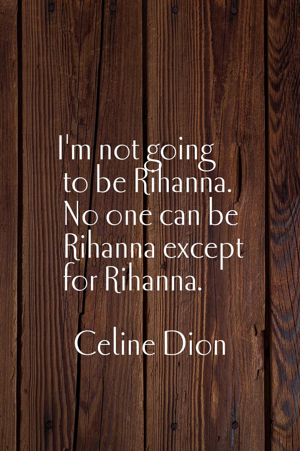 I'm not going to be Rihanna. No one can be Rihanna except for Rihanna.