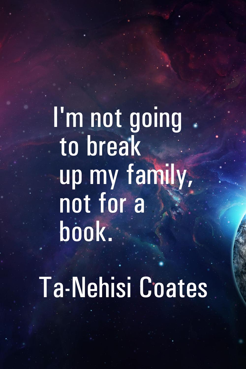 I'm not going to break up my family, not for a book.