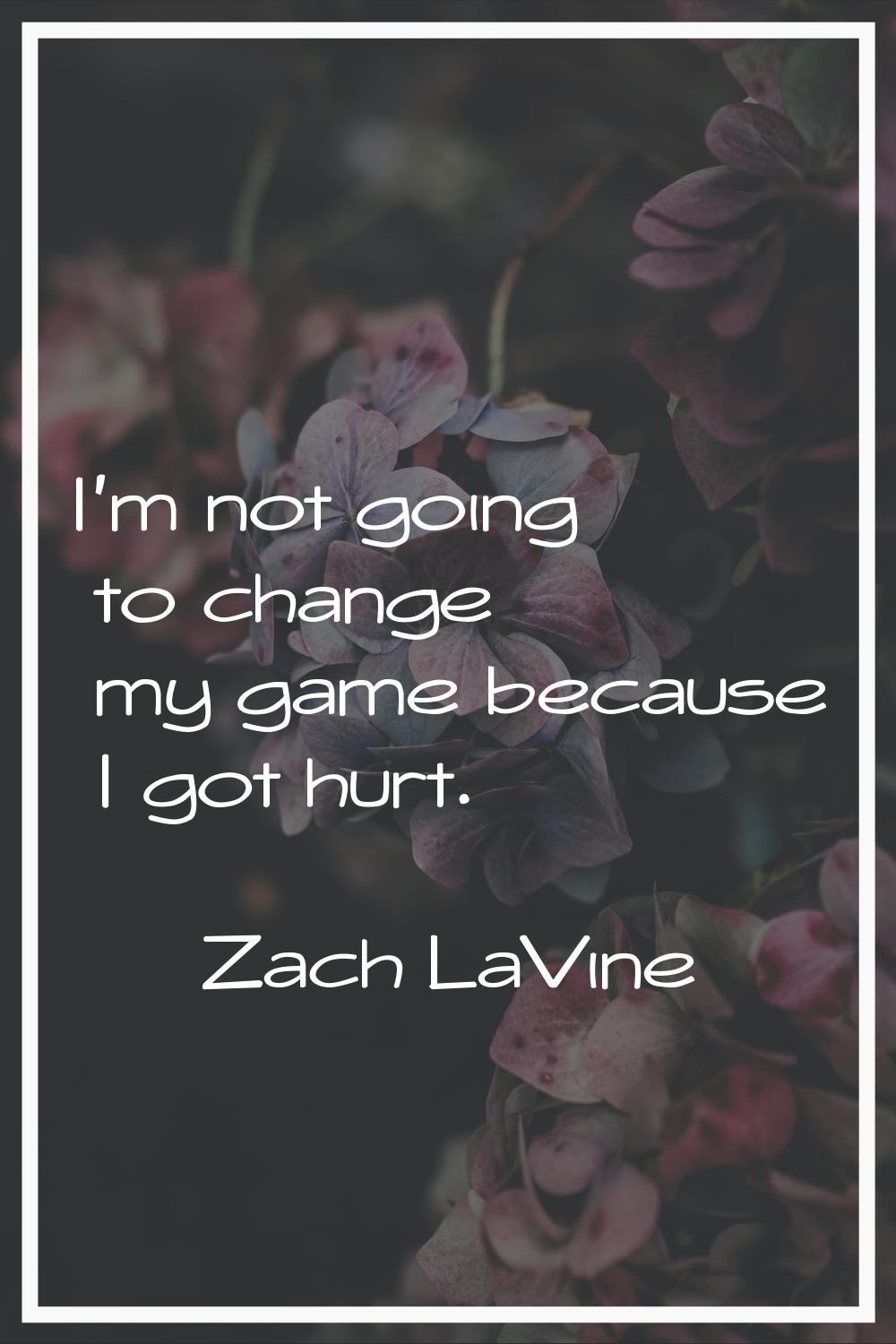 I'm not going to change my game because I got hurt.
