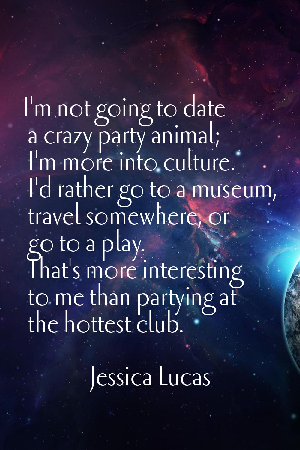 I'm not going to date a crazy party animal; I'm more into culture. I'd rather go to a museum, trave