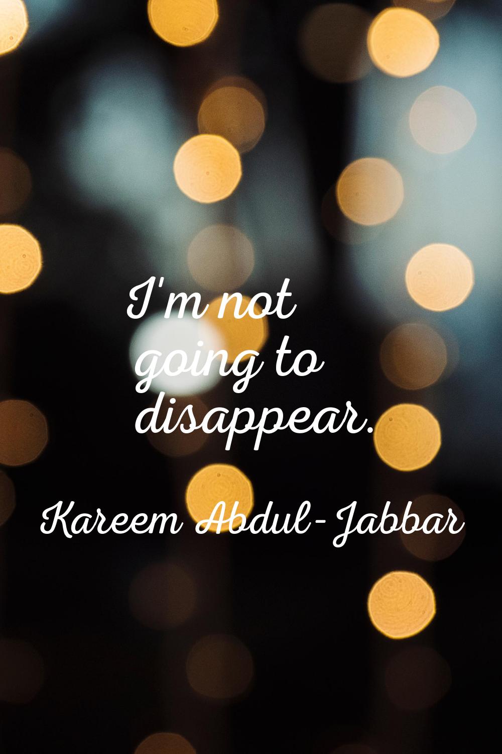 I'm not going to disappear.