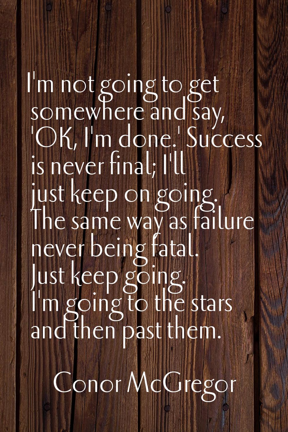 I'm not going to get somewhere and say, 'OK, I'm done.' Success is never final; I'll just keep on g