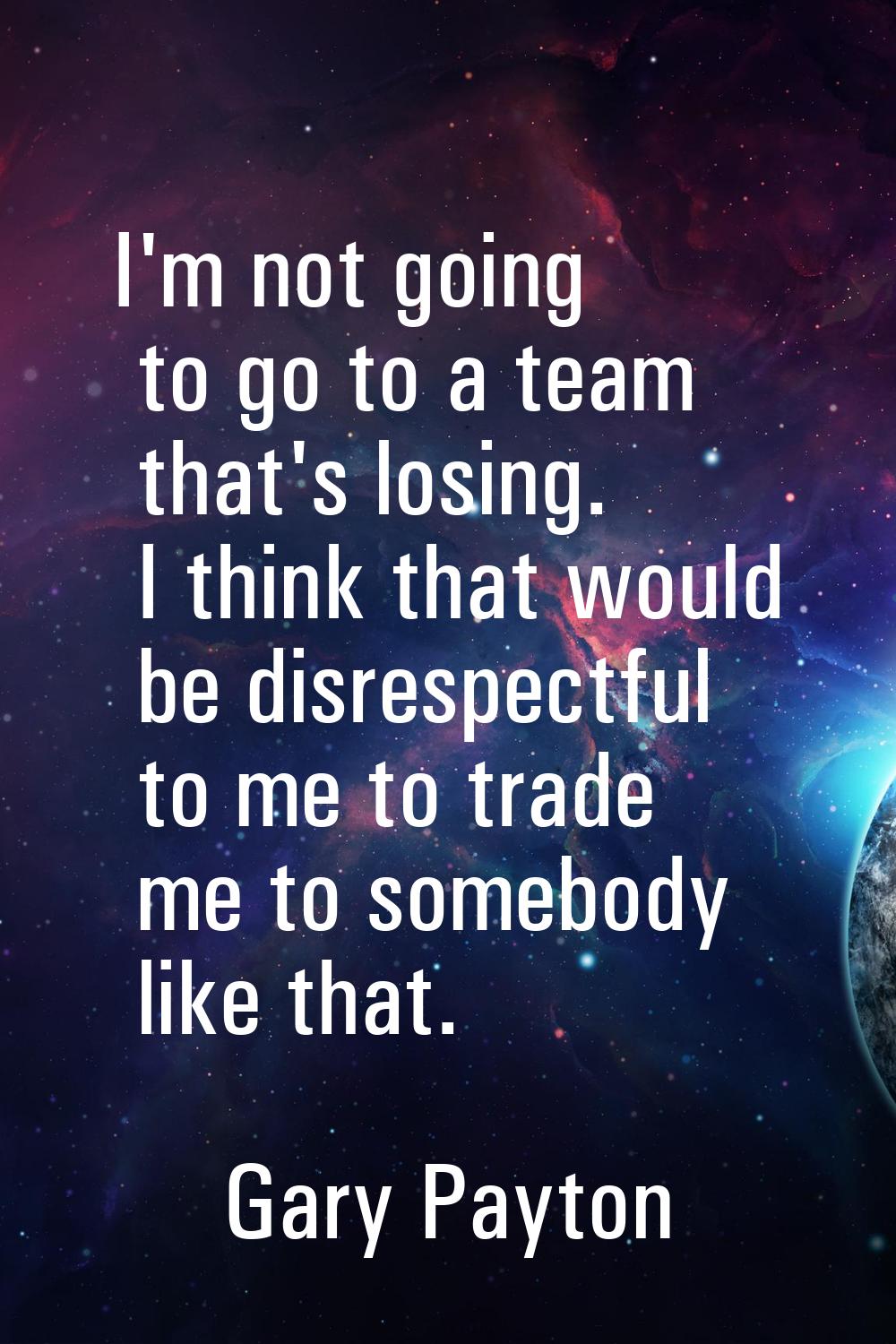 I'm not going to go to a team that's losing. I think that would be disrespectful to me to trade me 