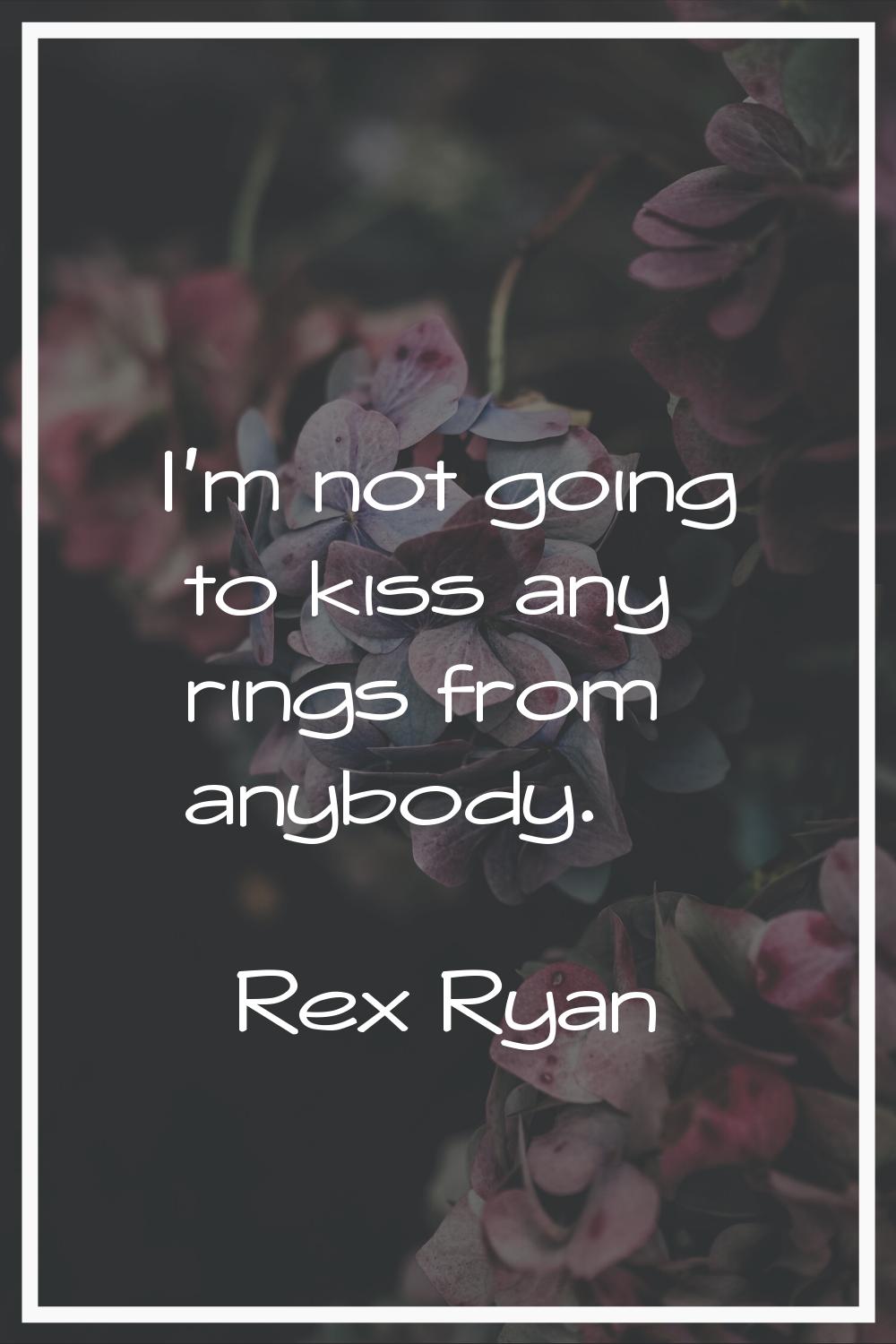 I'm not going to kiss any rings from anybody.