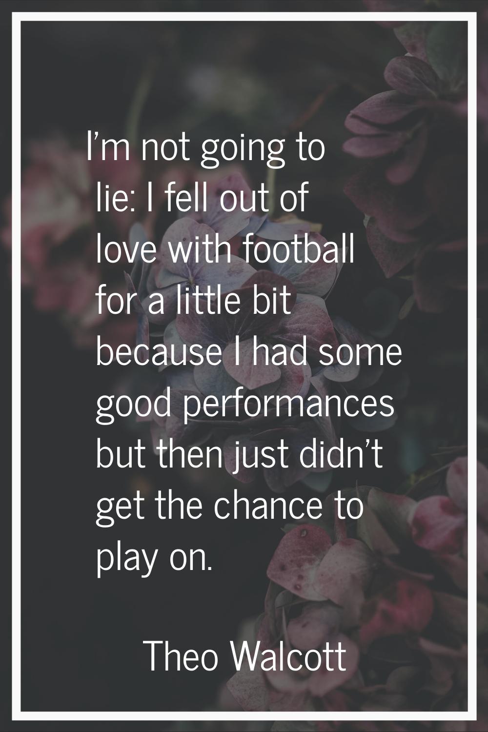 I'm not going to lie: I fell out of love with football for a little bit because I had some good per