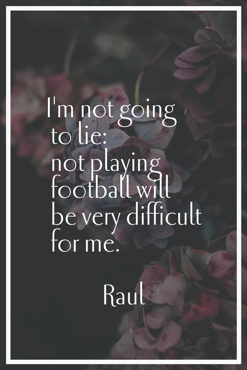 I'm not going to lie: not playing football will be very difficult for me.