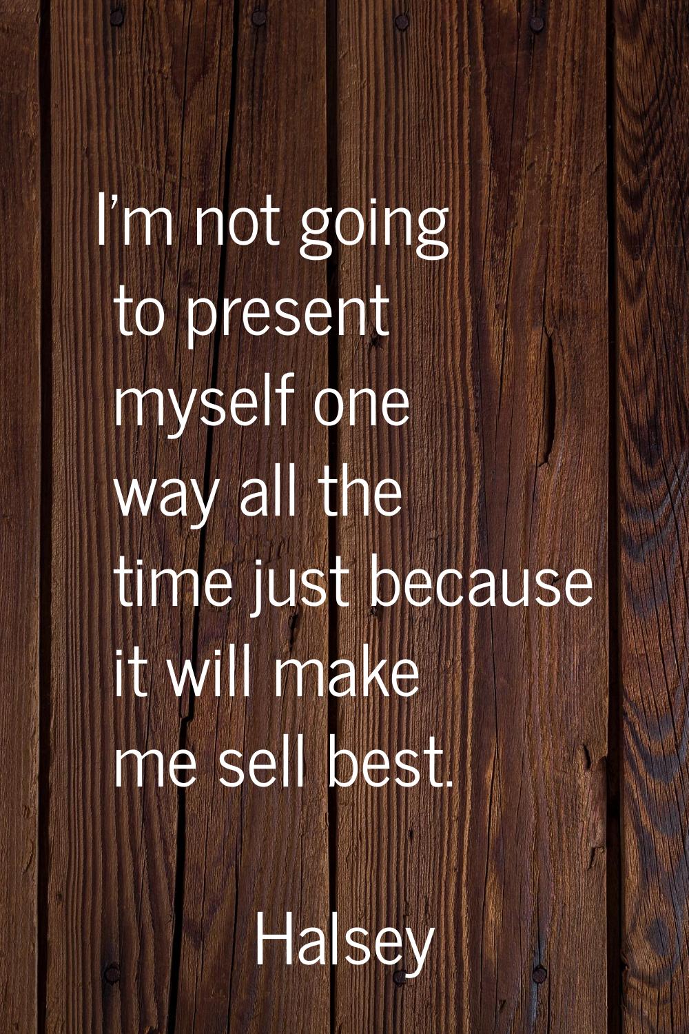 I'm not going to present myself one way all the time just because it will make me sell best.