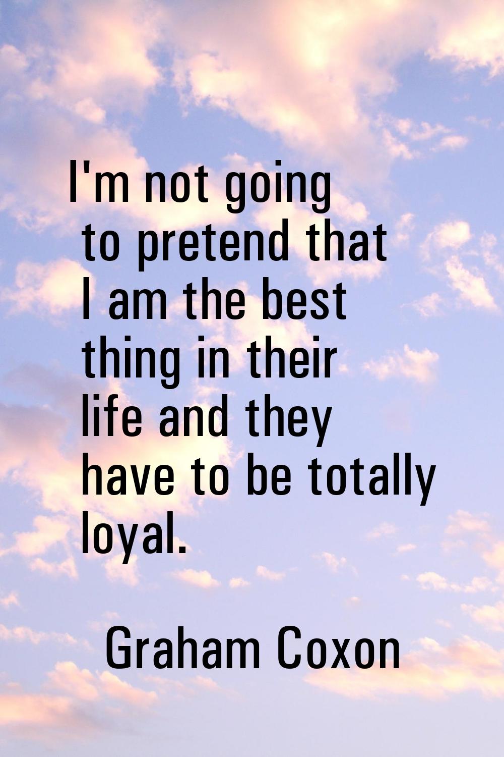 I'm not going to pretend that I am the best thing in their life and they have to be totally loyal.
