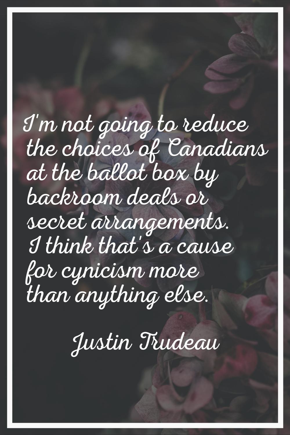 I'm not going to reduce the choices of Canadians at the ballot box by backroom deals or secret arra