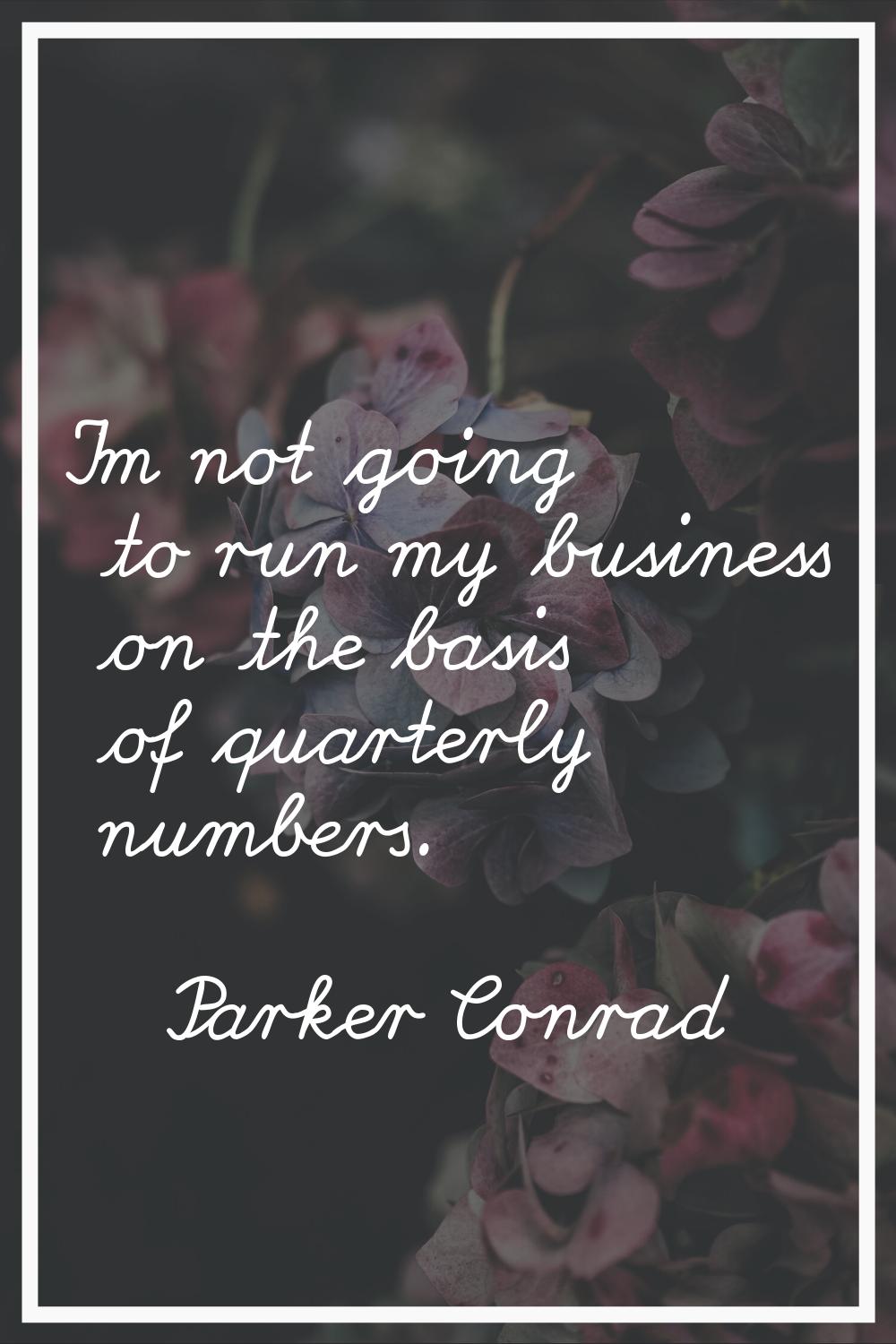 I'm not going to run my business on the basis of quarterly numbers.