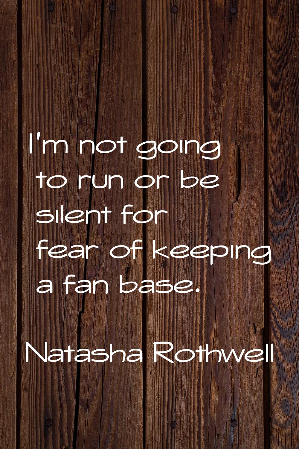 I'm not going to run or be silent for fear of keeping a fan base.