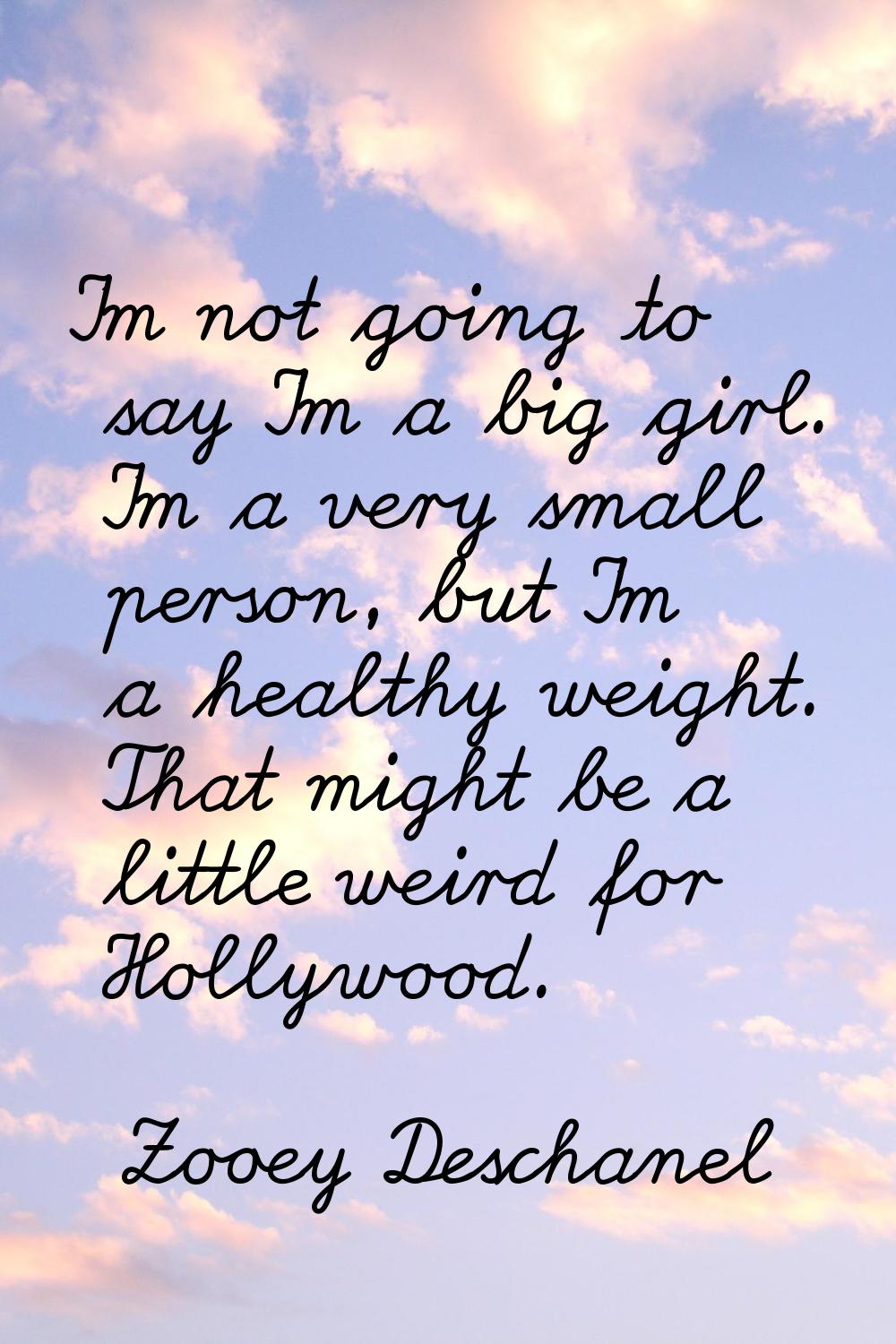 I'm not going to say I'm a big girl. I'm a very small person, but I'm a healthy weight. That might 