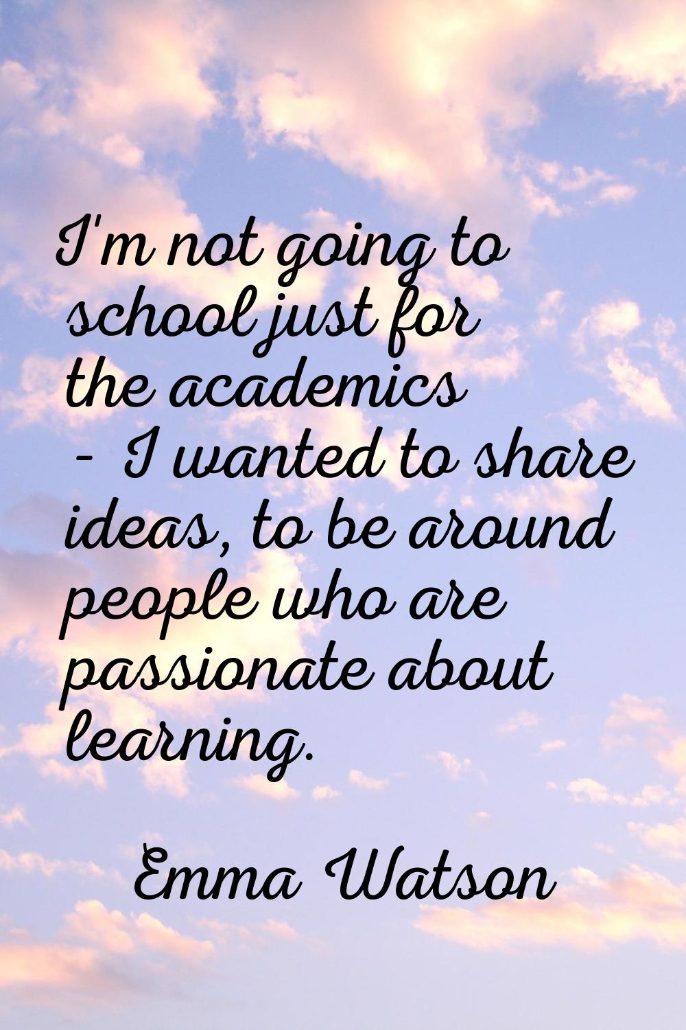 I'm not going to school just for the academics - I wanted to share ideas, to be around people who a