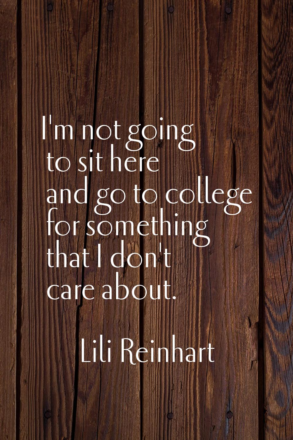 I'm not going to sit here and go to college for something that I don't care about.