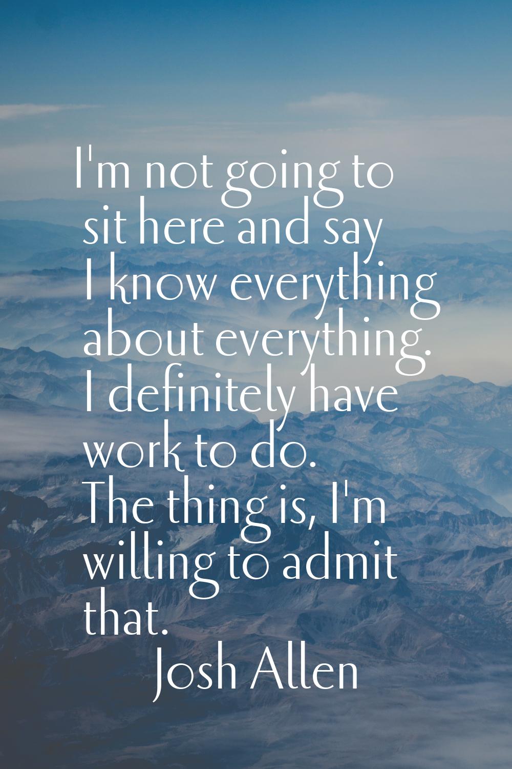 I'm not going to sit here and say I know everything about everything. I definitely have work to do.