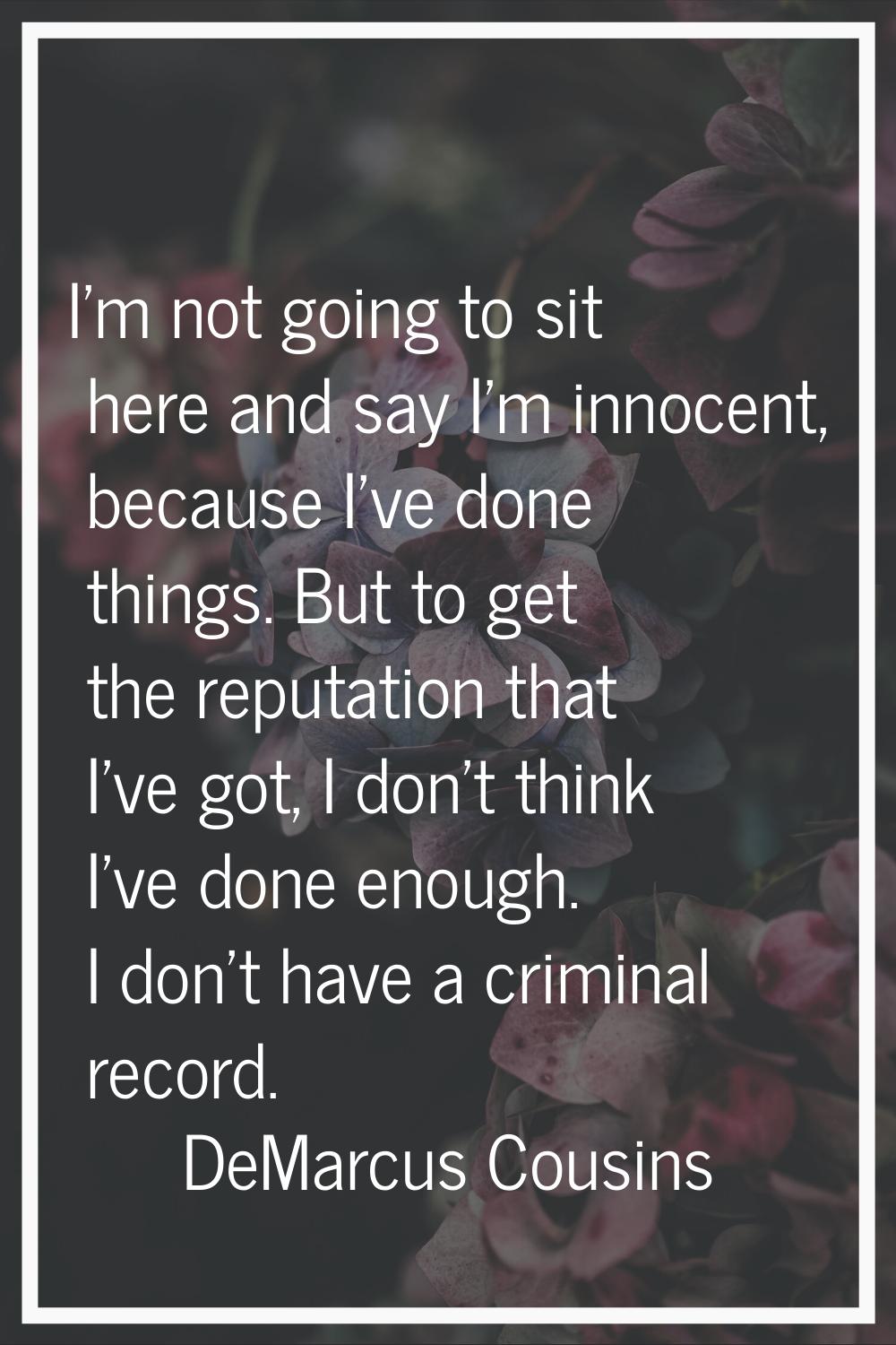 I'm not going to sit here and say I'm innocent, because I've done things. But to get the reputation