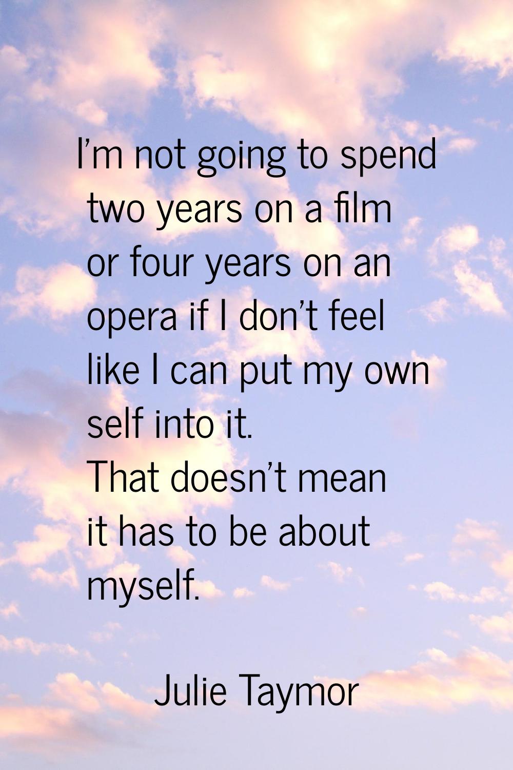 I'm not going to spend two years on a film or four years on an opera if I don't feel like I can put