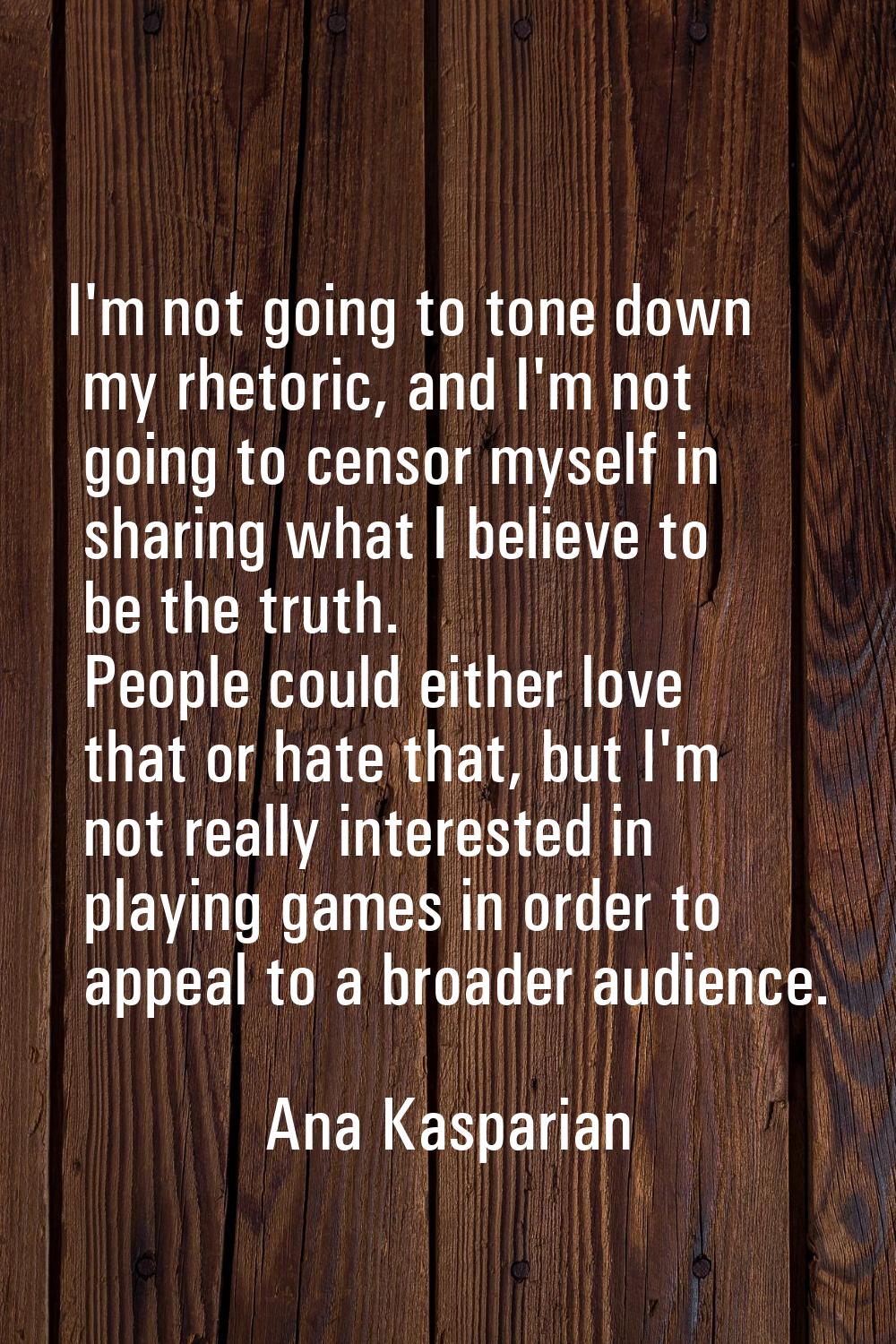I'm not going to tone down my rhetoric, and I'm not going to censor myself in sharing what I believ