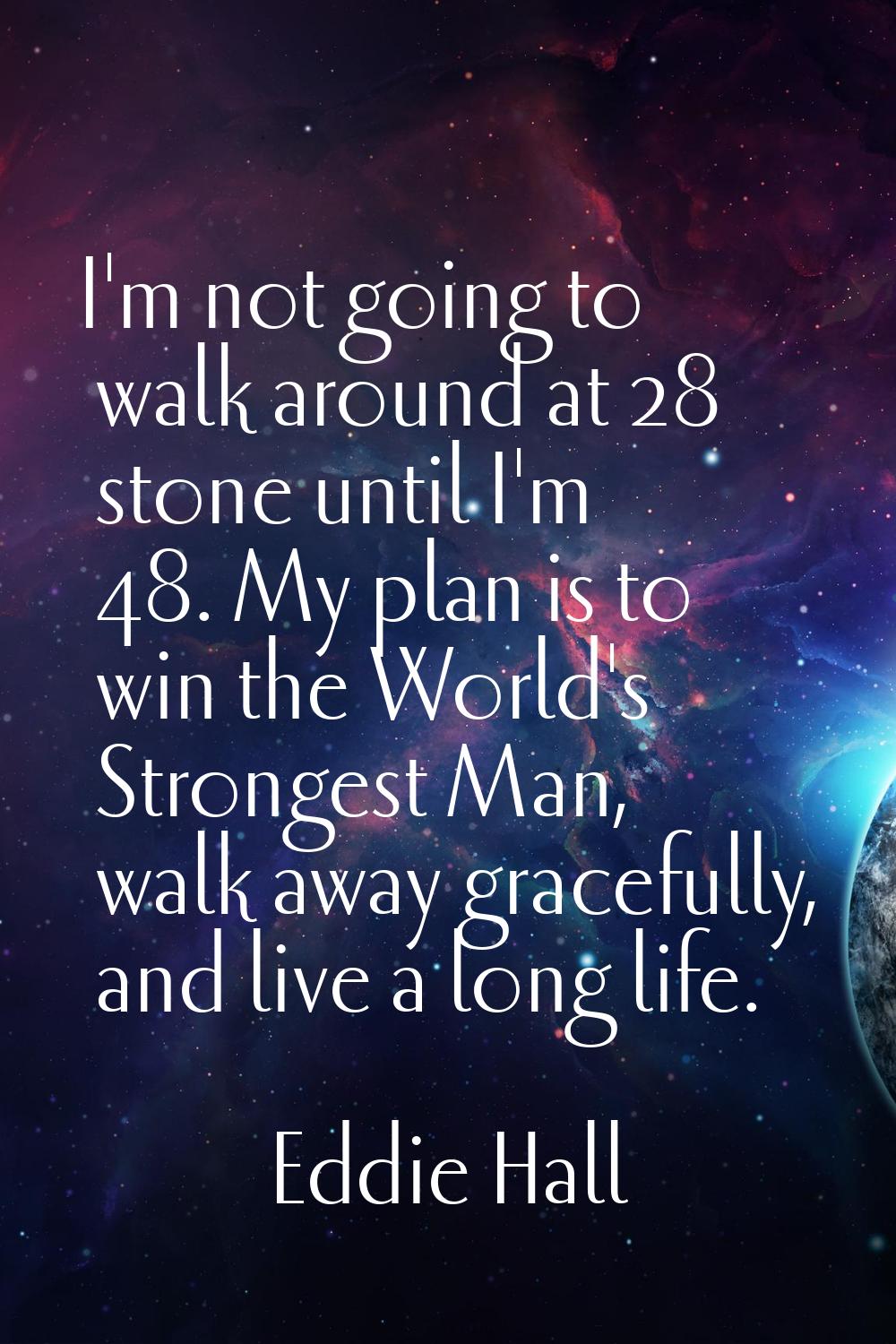 I'm not going to walk around at 28 stone until I'm 48. My plan is to win the World's Strongest Man,