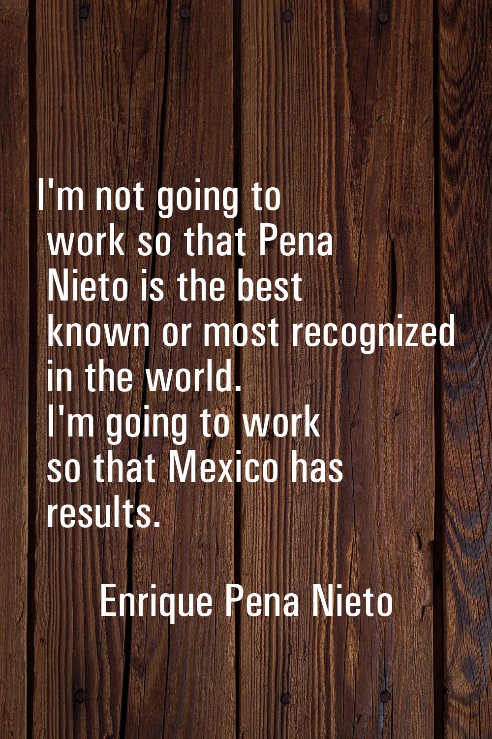 I'm not going to work so that Pena Nieto is the best known or most recognized in the world. I'm goi