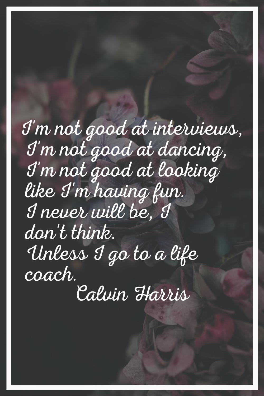 I'm not good at interviews, I'm not good at dancing, I'm not good at looking like I'm having fun. I