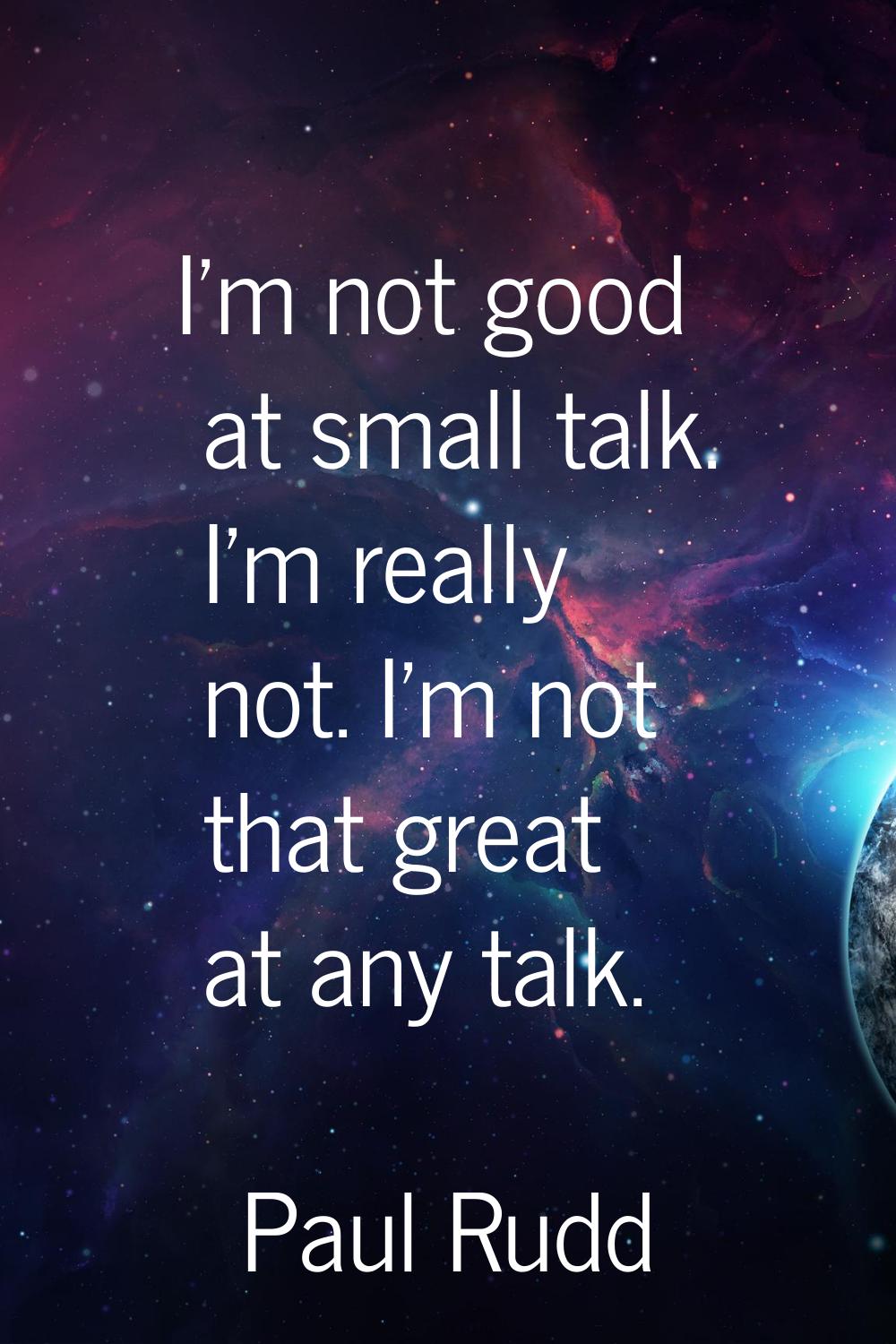 I'm not good at small talk. I'm really not. I'm not that great at any talk.
