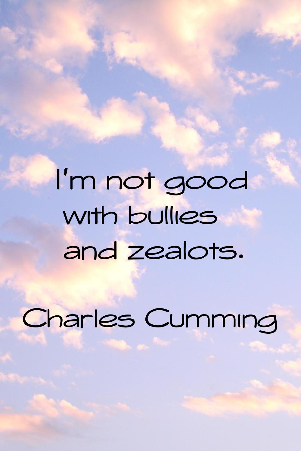 I'm not good with bullies and zealots.