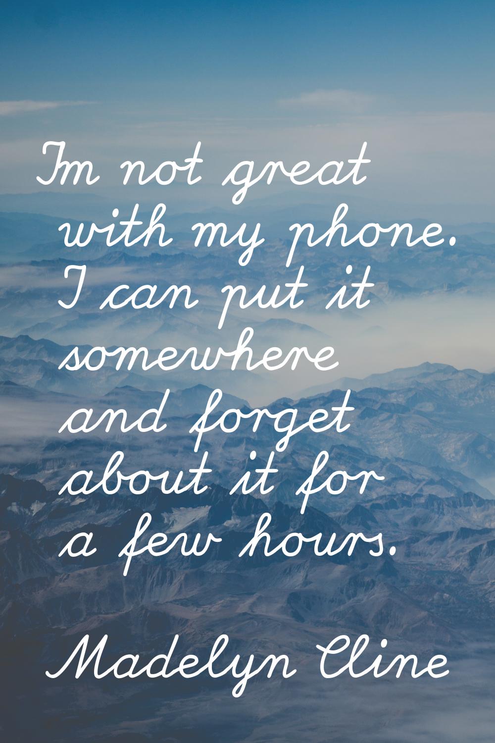 I'm not great with my phone. I can put it somewhere and forget about it for a few hours.