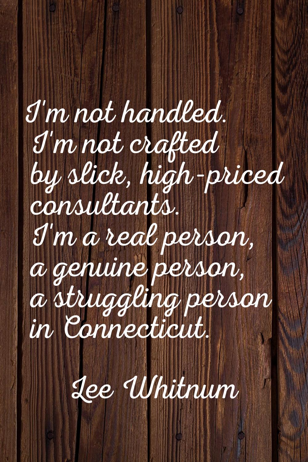 I'm not handled. I'm not crafted by slick, high-priced consultants. I'm a real person, a genuine pe