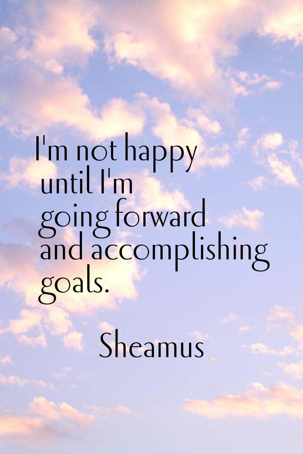 I'm not happy until I'm going forward and accomplishing goals.
