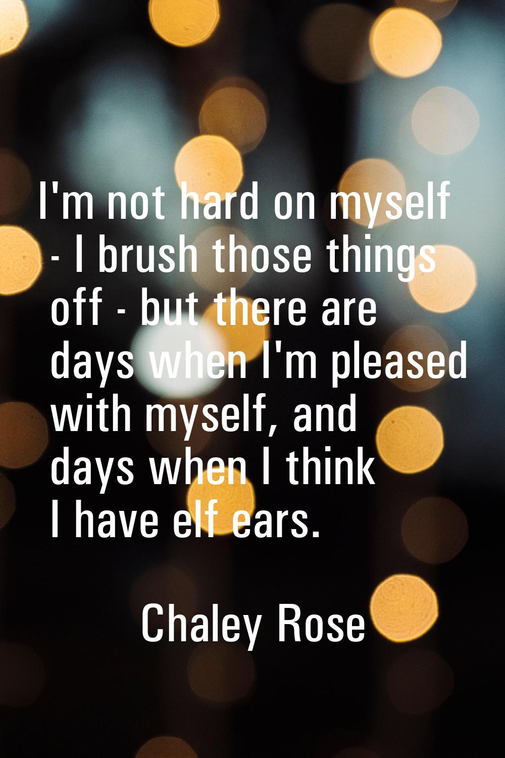 I'm not hard on myself - I brush those things off - but there are days when I'm pleased with myself