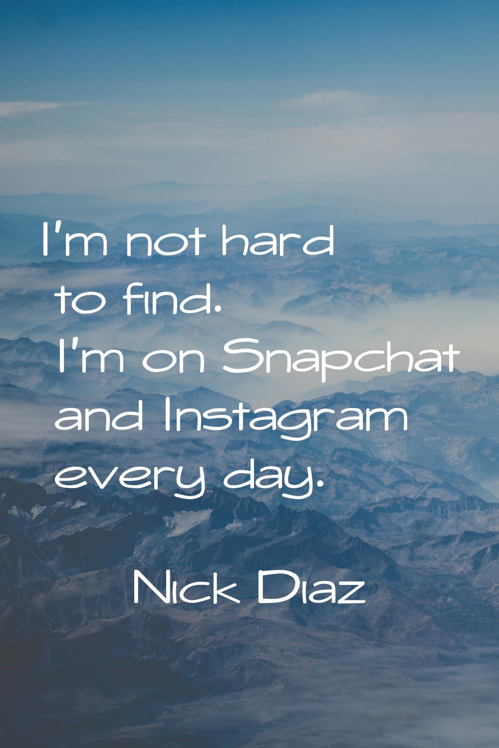 I'm not hard to find. I'm on Snapchat and Instagram every day.