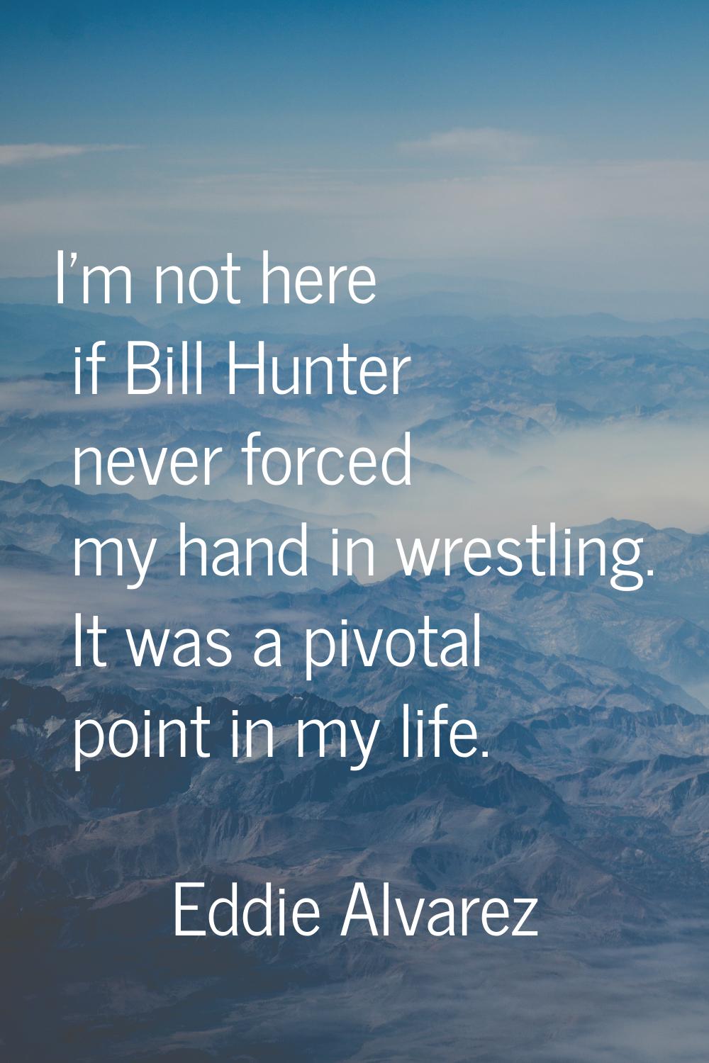 I'm not here if Bill Hunter never forced my hand in wrestling. It was a pivotal point in my life.