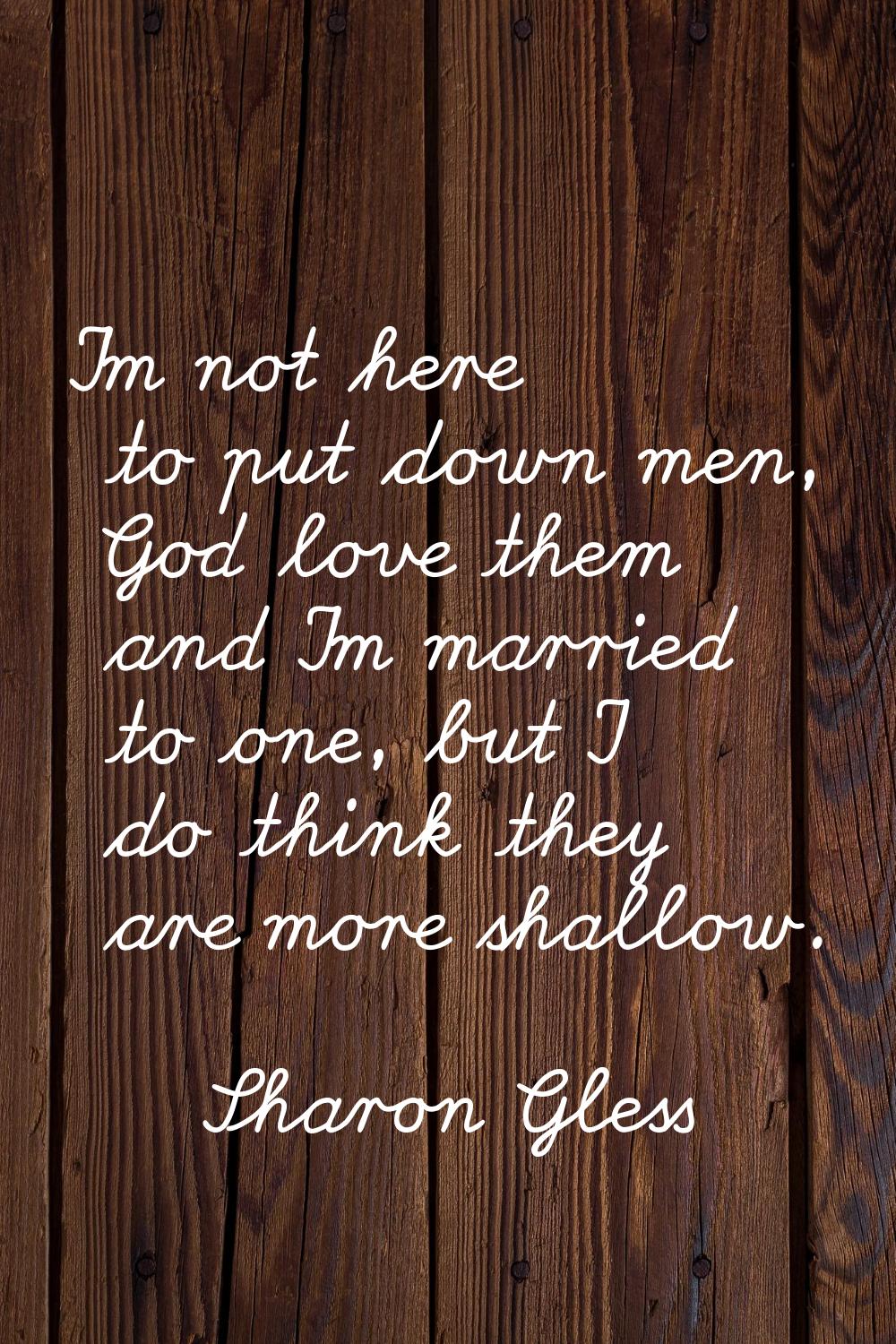I'm not here to put down men, God love them and I'm married to one, but I do think they are more sh